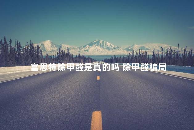 富思特除甲醛是真的吗 除甲醛骗局